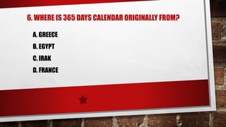 6. WHERE IS 365 DAYS CALENDAR ORIGINALLY FROM?
A. GREECE
B. EGYPT
C. IRAK
D. FRANCE
 