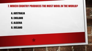 7. WHICH COUNTRY PRODUCES THE MOST WOOL IN THE WORLD?
A. AUSTRALIA
B. ENGLAND
C. ALGERIA
D. IRELAND
 