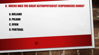 8. WHERE WAS THE GREAT ASTROPHYSICIST (COPERNICUS) BORN?
A. HOLLAND
B. POLAND
C. SPAIN
D. PORTUGAL
 