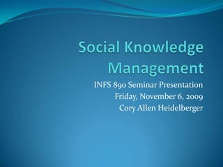 Social Knowledge Management INFS 890 Seminar Presentation Friday, November 6, 2009 Cory Allen Heidelberger 