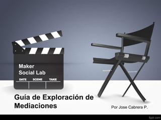 Guía de Exploración de
Mediaciones
Maker
Social Lab
Por Jose Cabrera P.
 
