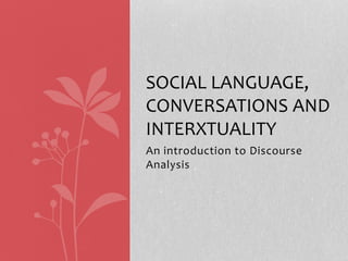 An introduction to Discourse
Analysis
SOCIAL LANGUAGE,
CONVERSATIONS AND
INTERXTUALITY
 