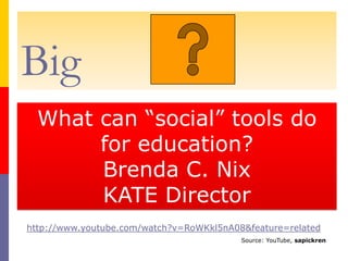 Big What can “social” tools do for education? Brenda C. Nix KATE Director http://www.youtube.com/watch?v=RoWKkl5nA08&feature=related Source: YouTube, sapickren 