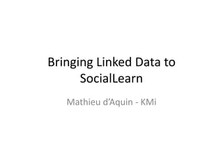 Bringing Linked Data to SocialLearn Mathieu d’Aquin - KMi 