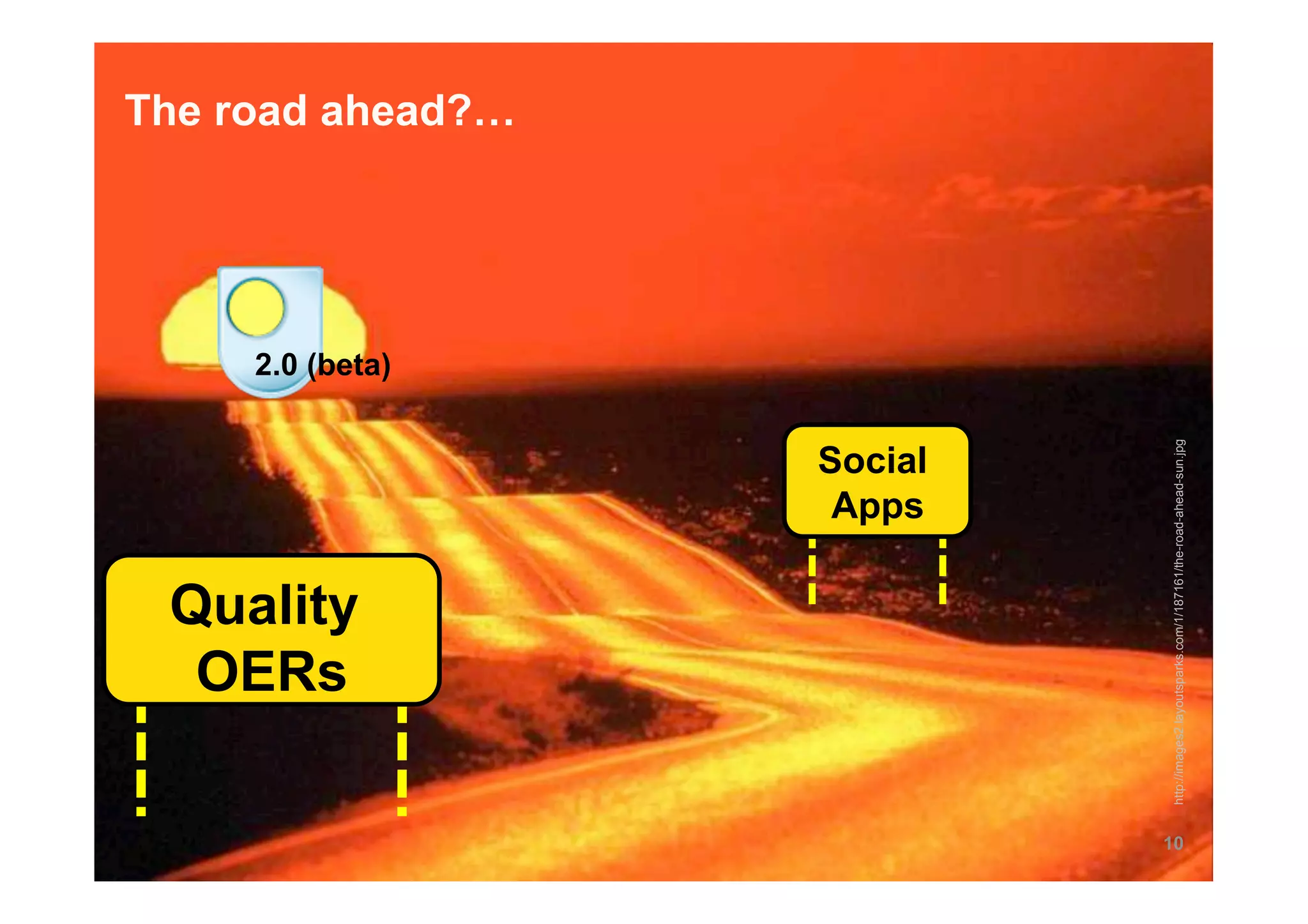 OERs
                      Quality
                                                                       2.0 (beta)
                                                                                    The road ahead?…




                                                      Apps
                                                     Social




10




     http://images2.layoutsparks.com/1/187161/the-road-ahead-sun.jpg
 