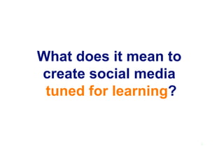 What does it mean to
create social media
tuned for learning?
2
 