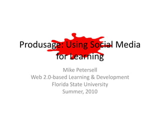 Produsage: Using Social Media
        for Learning
              Mike Petersell
  Web 2.0-based Learning & Development
         Florida State University
              Summer, 2010
 