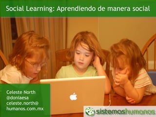 Social Learning: Aprendiendo de manera social




Celeste North
@doniaesa
celeste.north@
humanos.com.mx
 