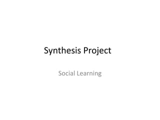Synthesis Project

   Social Learning
 