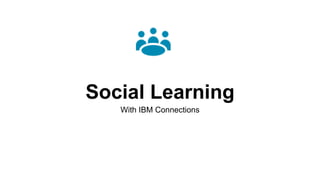 Social Learning
With IBM Connections
 