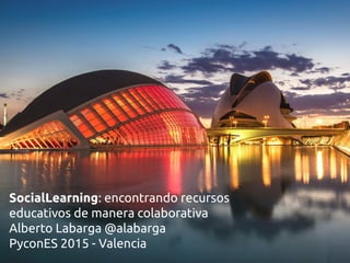 SocialLearning: encontrando recursos
educativos de manera colaborativa
Alberto Labarga @alabarga
PyconES 2015 - Valencia
 