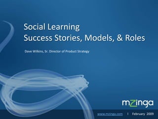 Social Learning
Success Stories, Models, & Roles
Dave Wilkins, Sr. Director of Product Strategy




                                                 www.mzinga.com   l MZINGA
                                                                     February 2009
 