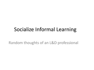 Socialize Informal Learning	 Random thoughts of an L&D professional 
