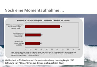 33 
Noch eine Momentaufnahme ... 
MMB – Institut für Medien- und Kompetenzforschung, Learning Delphi 2013 Befragung von 73 ExpertInnen aus dem deutschsprachigen Raum  
