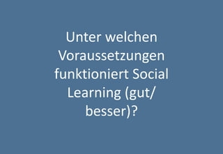 34 
Agenda 
Unter welchen Voraussetzungen funktioniert Social Learning (gut/ besser)?  