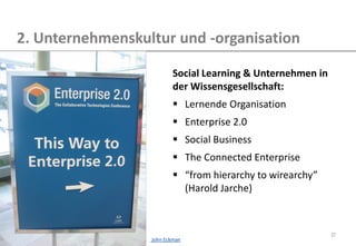 37 
2. Unternehmenskultur und -organisation 
Social Learning & Unternehmen in der Wissensgesellschaft: 
Lernende Organisation 
Enterprise 2.0 
Social Business 
The Connected Enterprise 
“from hierarchy to wirearchy” (Harold Jarche) 
John Eckman  