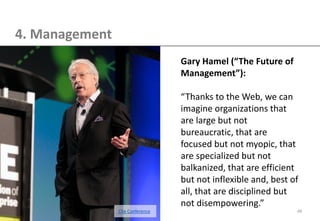 44 
4. Management 
Gary Hamel (“The Future of Management”): 
“Thanks to the Web, we can imagine organizations that are large but not bureaucratic, that are focused but not myopic, that are specialized but not balkanized, that are efficient but not inflexible and, best of all, that are disciplined but not disempowering.” 
Cite Conference  
