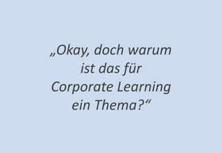 8 
Agenda 
„Okay, doch warum ist das für Corporate Learning ein Thema?“  