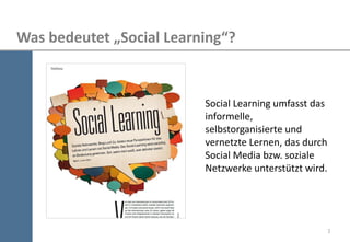3 
Was bedeutet „Social Learning“? 
Social Learning umfasst das informelle, selbstorganisierte und vernetzte Lernen, das d...
