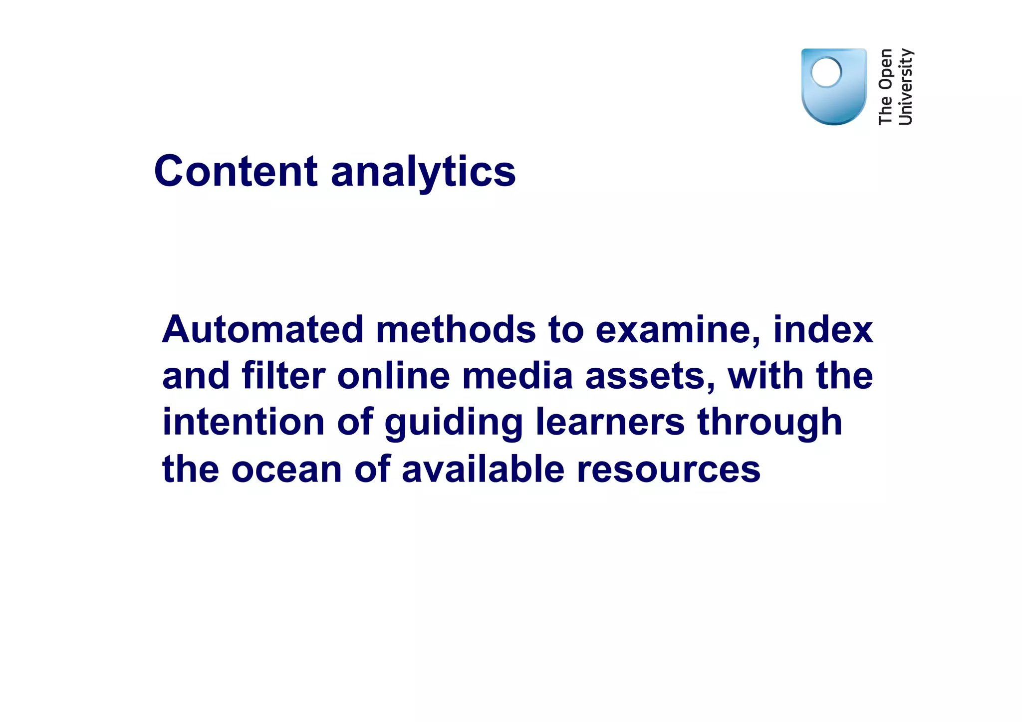 Content analytics


Automated methods to examine, index
and filter online media assets, with the
intention of guiding learners through
the ocean of available resources
 