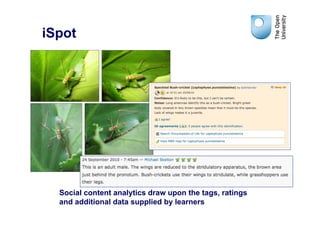 iSpot




  Social content analytics draw upon the tags, ratings
  and additional data supplied by learners
 