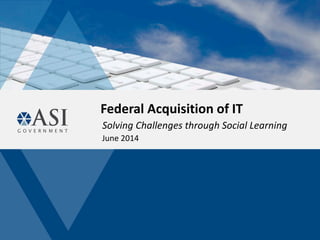 Federal Acquisition of IT
Solving Challenges through Social Learning
June 2014
 