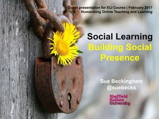 Social Learning
Building Social
Presence
Sue Beckingham
@suebecks
Guest presentation for ELI Course | February 2017
Humanizing Online Teaching and Learning
 