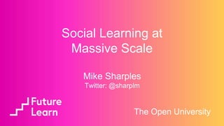 Mike Sharples
Twitter: @sharplm
The Open University
Social Learning at
Massive Scale
 
