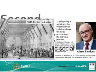Second  Paradox We have always done social learning Giovanni_Migliara_-_Confalonieri_e_Pellico_alla_applicazione_del_metodo_Lancaster-Bell_di_mutuo_insegnamento_-_aquarello.jpg ‎ 1810 Ecoles mutuelles Bandura, A., & Walters, R. H.,  Social learning and personality development , New York: Holt, Rinehart & Winston, 1963. Albert Bandura … .tout apprentissage est social et l’observation suivie de l’imitation permet de faire bien des économies dans le processus d’apprentissage …. … all learning is social and the observation of imitation allows for many economies in the learning process… 