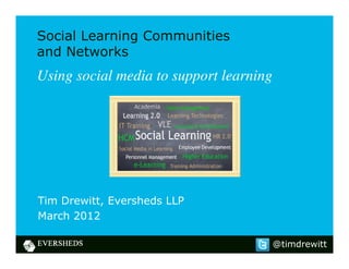 Social Learning Communities
and Networks
Using social media to support learning




Tim Drewitt, Eversheds LLP
March 2012

                                         @timdrewitt
 