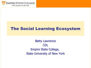 The Social Learning Ecosystem Betty Lawrence CDL Empire State College,  State University of New York 