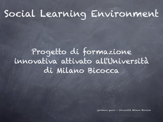 Social Learning Environment



     Progetto di formazione
 innovativa attivato all'Università
        di Milano Bicocca




                     germano paini - Università Milano Bicocca
 