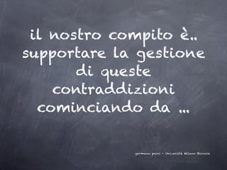 il nostro compito è..
supportare la gestione
       di queste
    contraddizioni
  cominciando da ...

             germano paini - Università Milano Bicocca
 
