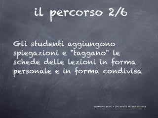 il percorso 2/6

Gli studenti aggiungono
spiegazioni e "taggano" le
schede delle lezioni in forma
personale e in forma condivisa



                  germano paini - Università Milano Bicocca
 
