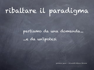 ribaltare il paradigma

    partiamo da una domanda...

    ...e da un'ipotesi




                     germano paini - Università Milano Bicocca
 