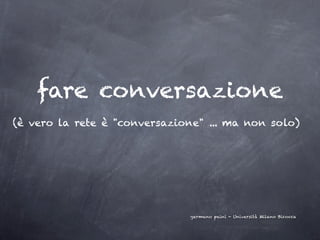 fare conversazione
(è vero la rete è "conversazione" ... ma non solo)




                              germano paini - Università Milano Bicocca
 