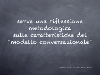 serve una riﬂessione
      metodologica
 sulle caratteristiche del
"modello conversazionale"



               germano paini - Università Milano Bicocca
 