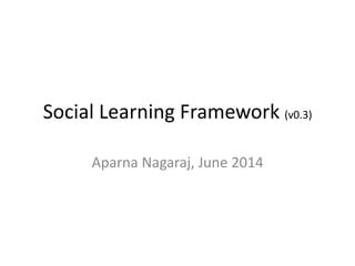 Social Learning Framework (v0.3)
Aparna Nagaraj, June 2014
 