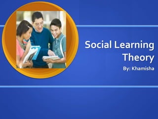 Social Learning
        Theory
        By: Khamisha
 