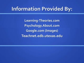 Information Provided By:
     Learning-Theories.com
     Psychology.About.com
      Google.com (Images)
   Teachnet.edb.utexas.edu
 