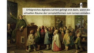 Erfolgreiches digitales Lernen gelingt erst dann, wenn die
virtuellen Räume der Lernplattformen zum Lernen einladen
4
 