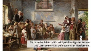 Ein zentraler Schlüssel für erfolgreiches digitales Lernen
sind Lerncommunities auf eben diesen Plattformen.
5
 