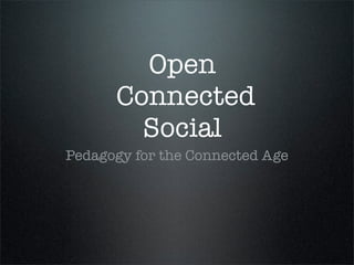 Open
      Connected
        Social
Pedagogy for the Connected Age
 
