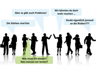 Wir könnten da doch mehr machen …Aber es gibt auch Probleme!Denkt eigentlich jemandan die Risiken???Die Stärken sind klarWas muss ich wissen?Was müssen wir lernen?