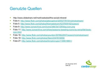 http://www.slideshare.net/marknadsstod/the-social-intranetFolie 4: http://www.flickr.com/photos/jakecaptive/3205277810/in/photostream/Folie 5: http://www.flickr.com/photos/thiemadotcom/4237609162/sizes/o/Folie 9: http://www.iconarchive.com/icons/3dlb/3d/128/blog-icon.pngFolie 11: http://www.iconarchive.com/show/seasons-tweeting-icons-by-xenia/fall-book-icon.htmlFolie 16: http://www.flickr.com/photos/yourdon/3076622657/sizes/z/in/photostream/Folie 18: http://www.flickr.com/photos/5tein/2347819459/Folie 27: http://www.flickr.com/photos/linnybinnypix/1189018851/Genutzte Quellen