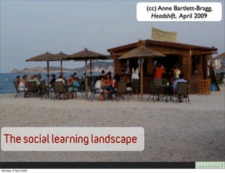 (cc) Anne Bartlett-Bragg,
                                   Headshift, April 2009




 The social learning landscape

Monday, 6 April 2009
 