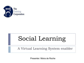 Social Learning
A Virtual Learning System enabler

       Presenter: Moira de Roche
 