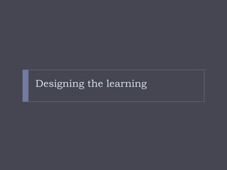 Designing the learning
 