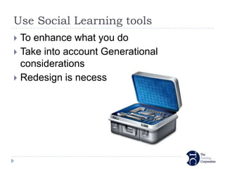 Use Social Learning tools
 To enhance what you do
 Take into account Generational
  considerations
 Redesign is necessary
 