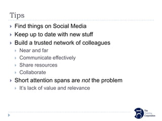 Tips
   Find things on Social Media
   Keep up to date with new stuff
   Build a trusted network of colleagues
       Near and far
       Communicate effectively
       Share resources
       Collaborate
   Short attention spans are not the problem
       It’s lack of value and relevance
 